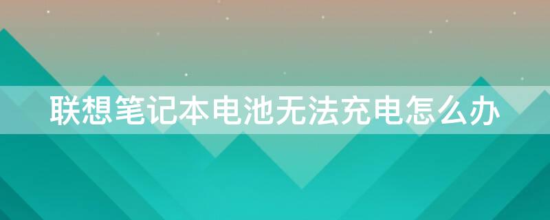 联想笔记本电池无法充电怎么办（联想笔记本电池无法充电怎么办视频）