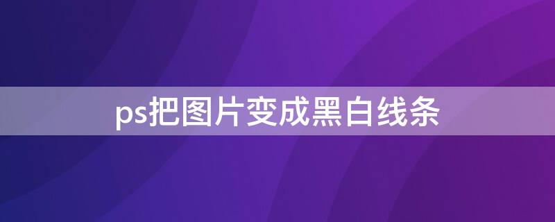 ps把图片变成黑白线条 ps把图片变成黑白线条怎么办