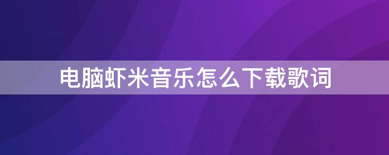 电脑虾米音乐怎么下载歌词 虾米音乐如何下载歌词