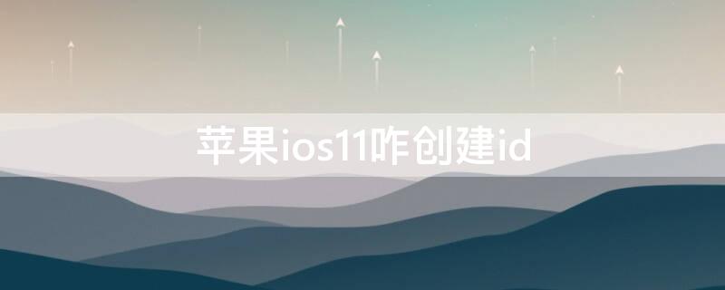 iPhoneios11咋创建id 苹果11ID怎么创建