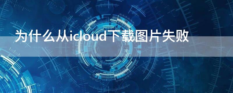 为什么从icloud下载图片失败（为什么从icloud下载图片失败）