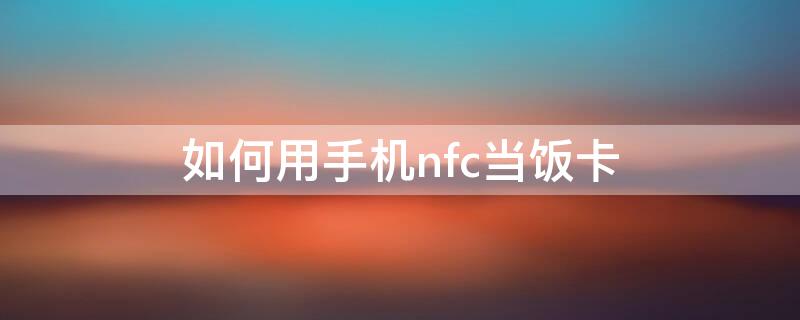 如何用手机nfc当饭卡（如何用手机nfc当饭卡充值）