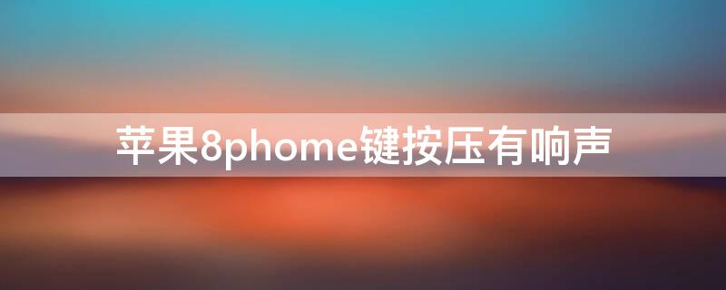 iPhone8phome键按压有响声 苹果8phome键按压后喇叭有异响