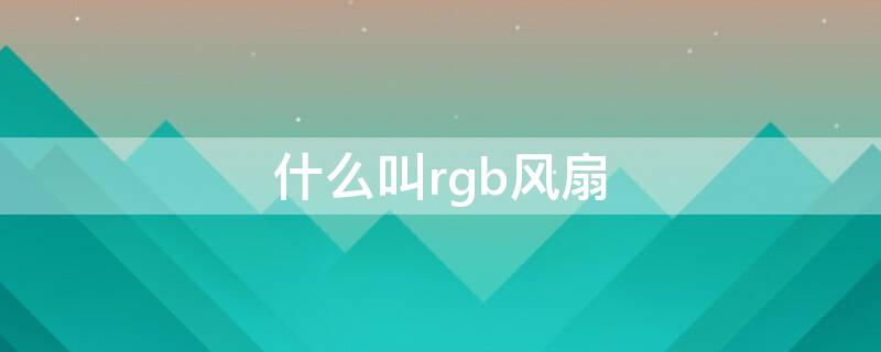 什么叫rgb风扇（电脑rgb风扇是什么意思）