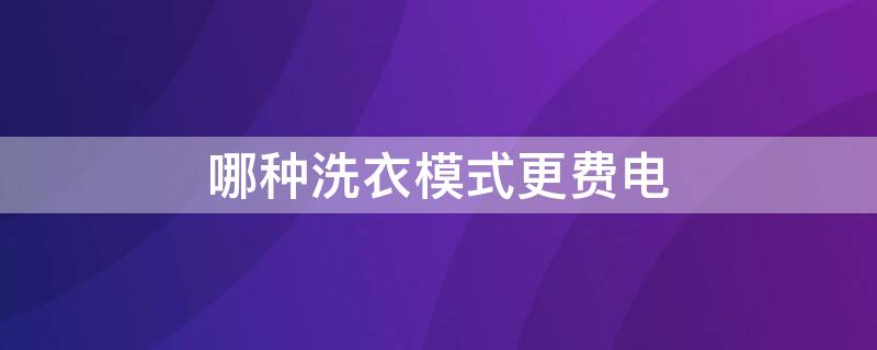 哪种洗衣模式更费电（哪种洗衣模式更费电些）