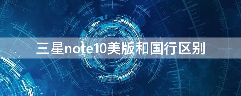 三星note10美版和国行区别（三星 note10+美版）