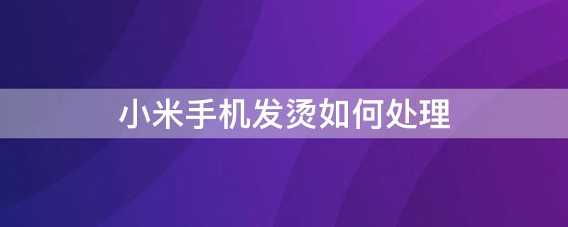 小米手机发烫如何处理（小米手机发烫如何处理严重吗?）