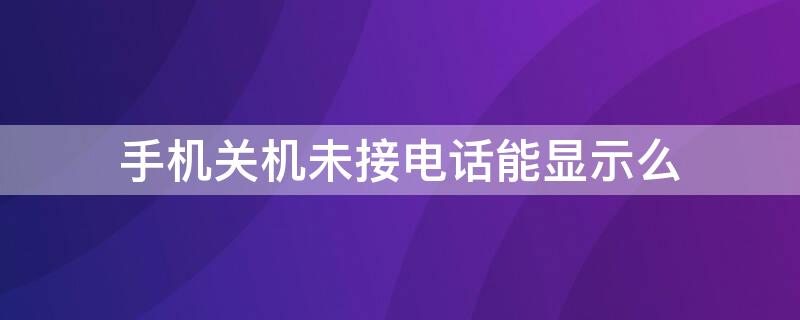 手机关机未接电话能显示么 手机关机了未接电话会显示吗