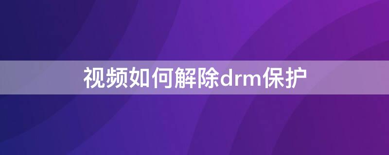 视频如何解除drm保护（视频drm保护怎么解除）