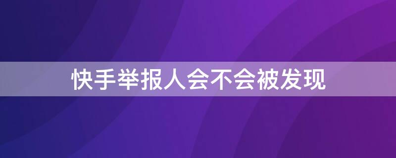 快手举报人会不会被发现 快手上举报人会被发现吗