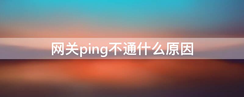 网关ping不通什么原因（网关ping不通什么原因 有发送接收）