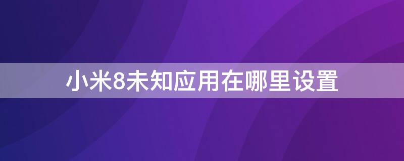 小米8未知应用在哪里设置（小米8的未知程序安装在哪里）