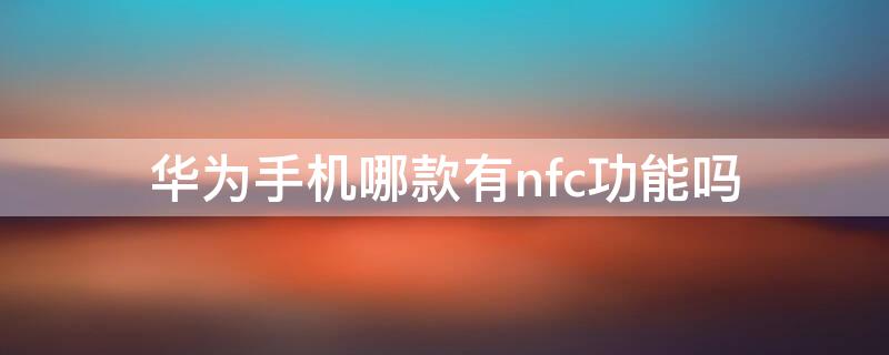 华为手机哪款有nfc功能吗 华为哪个手机有nfc功能吗