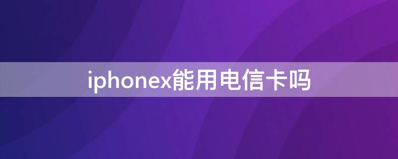 iPhonex能用电信卡吗（iphonex可不可以用电信卡）