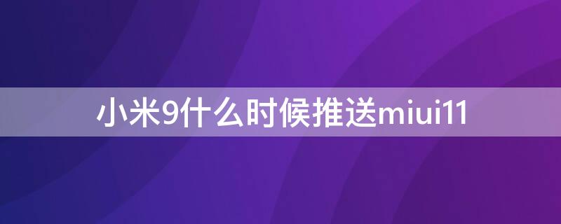 小米9什么时候推送miui11 小米9什么时候推送miui12.5增强版