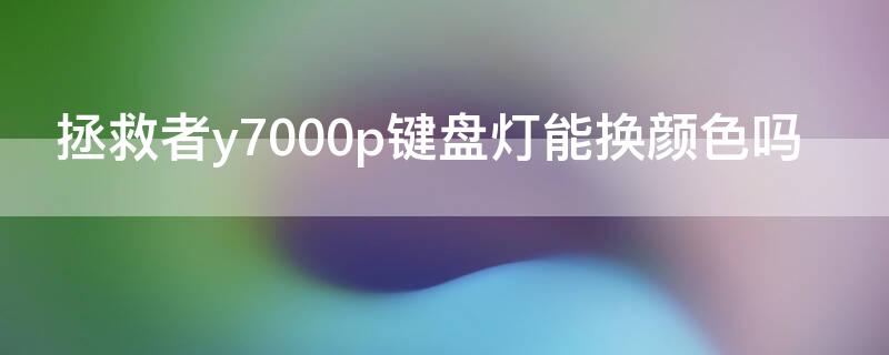 拯救者y7000p键盘灯能换颜色吗 拯救者y7000键盘灯光能换色吗