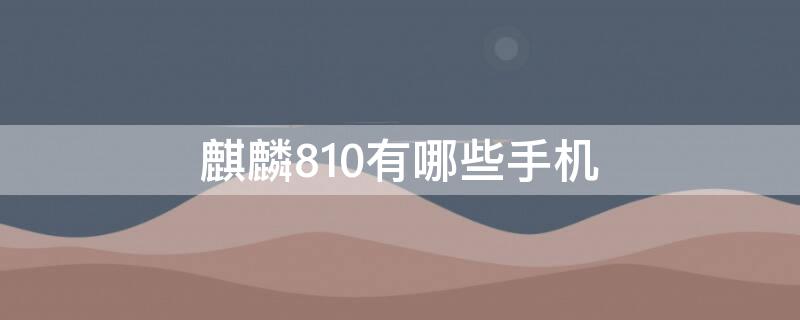 麒麟810有哪些手机 麒麟810有哪些手机 2021?