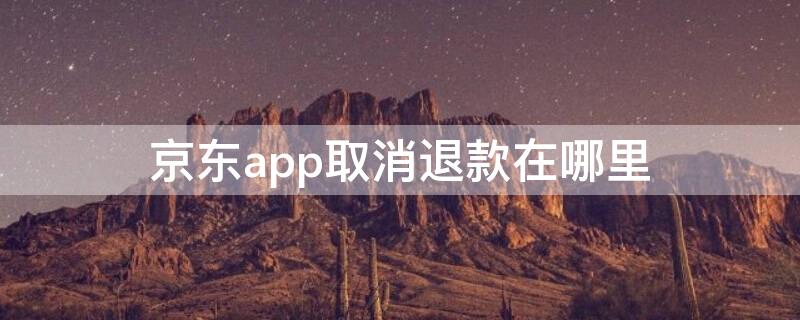 京东app取消退款在哪里（京东app如何取消退款申请）