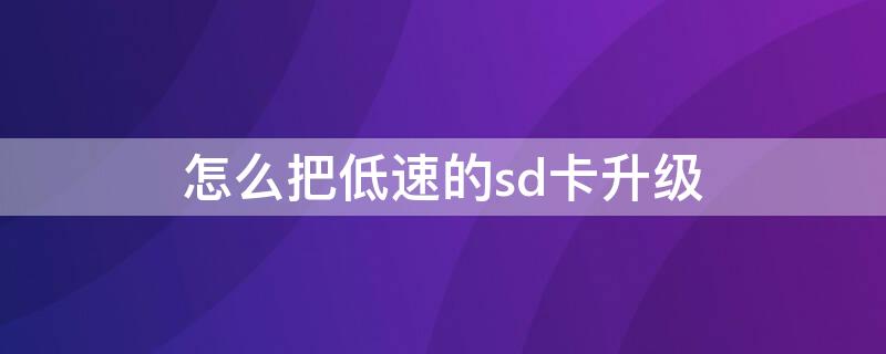 怎么把低速的sd卡升级 怎么把低速的sd卡升级到高速上