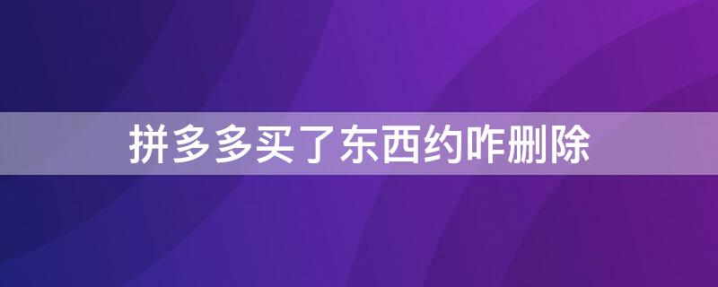 拼多多买了东西约咋删除 拼多多买东西后怎么删除