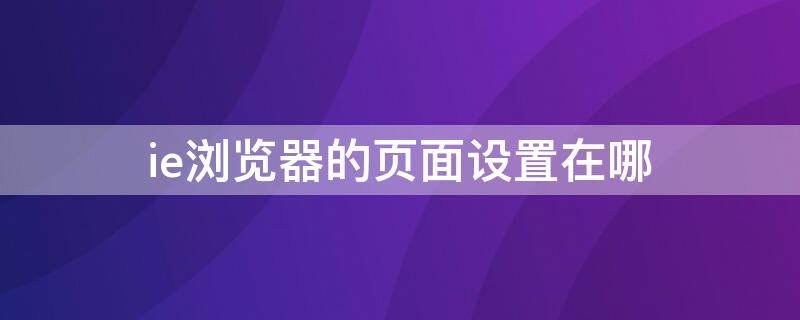 ie浏览器的页面设置在哪 ie浏览器打开网页设置