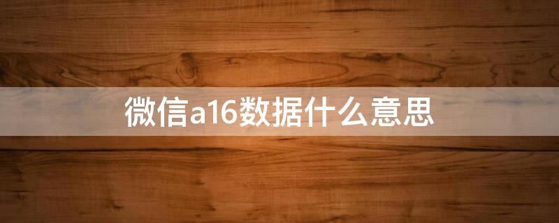 微信a16数据什么意思（微信a16数据和62区别）