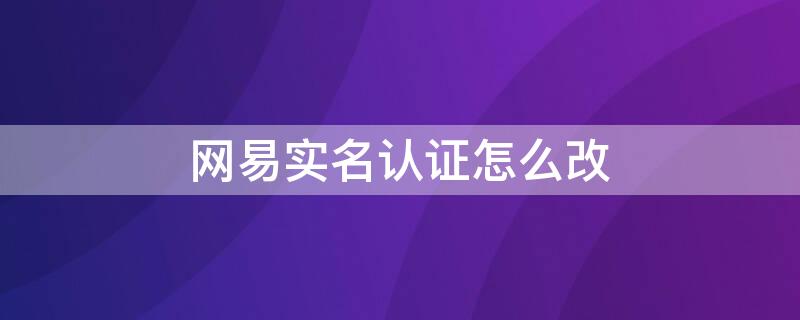 网易实名认证怎么改（网易实名认证怎么改绑）