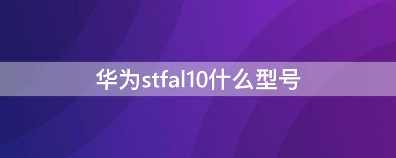 华为stfal10什么型号（stf_al10华为什么型号）