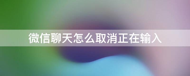 微信聊天怎么取消正在输入（微信聊天取消正在输入状态）