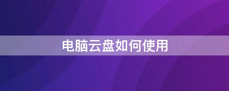 电脑云盘如何使用 怎么打开电脑云盘