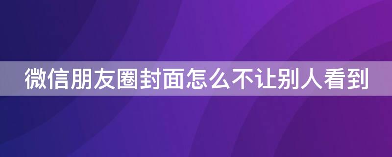 微信朋友圈封面怎么不让别人看到（微信朋友圈封面怎么不让别人看到呢）