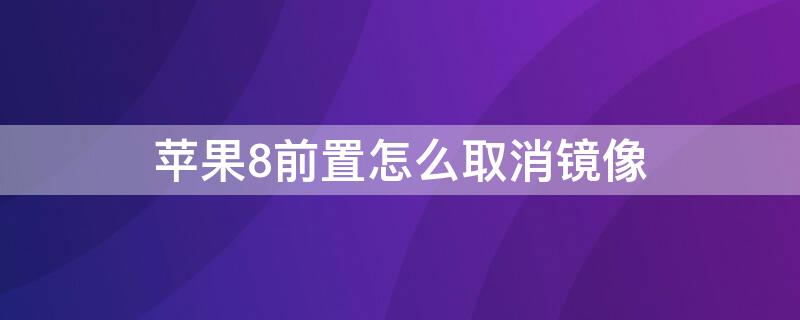 iPhone8前置怎么取消镜像 苹果8前置怎么取消镜像