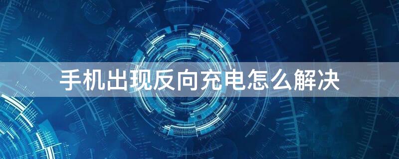 手机出现反向充电怎么解决 为什么反向充电改不过来