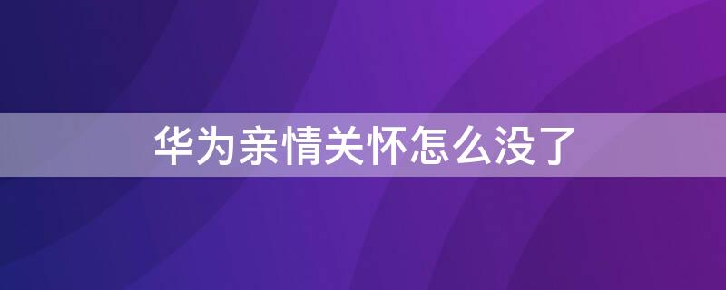 华为亲情关怀怎么没了（华为 亲情关怀 没有了）