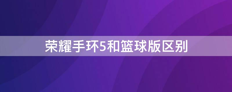 荣耀手环5和篮球版区别 荣耀手环5和篮球版区别是什么