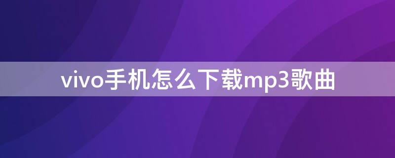 vivo手机怎么下载mp3歌曲 vivo手机怎么下载mp3格式的歌曲