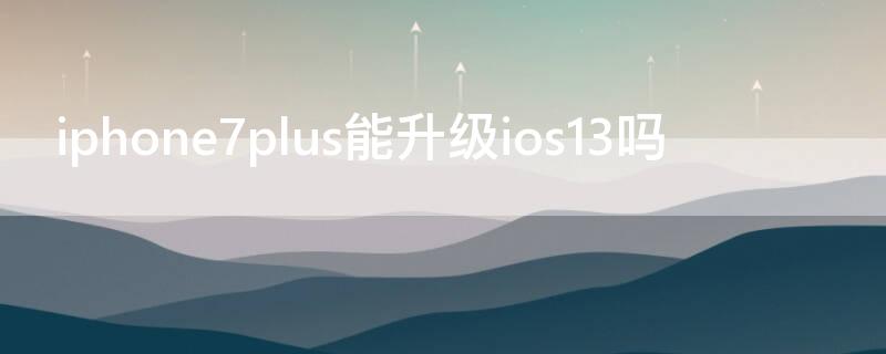 iPhone7plus能升级ios13吗（iphone6plus可以升级ios13吗）