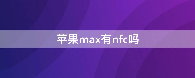 iPhonemax有nfc吗 iphone max有nfc功能吗