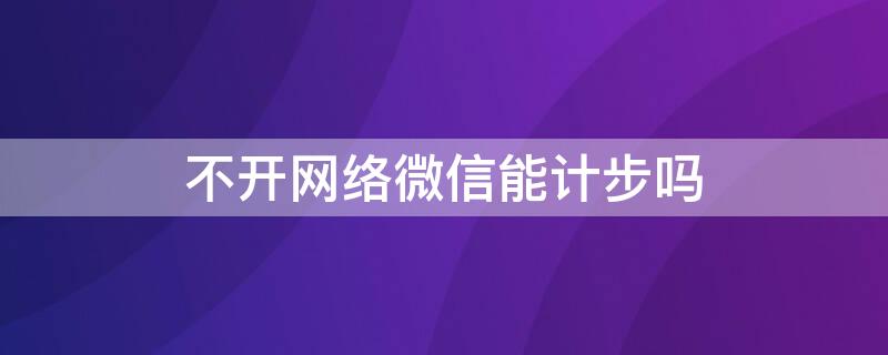 不开网络微信能计步吗 微信计步无网络还能不能计