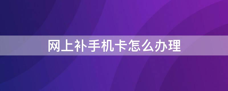 网上补手机卡怎么办理（可以网上申请补手机卡吗）