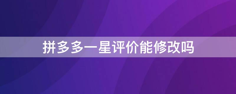 拼多多一星评价能修改吗 拼多多评价一星对商家影响不