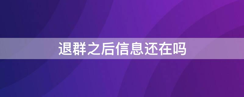 退群之后信息还在吗（退群了信息还会留在群里吗）