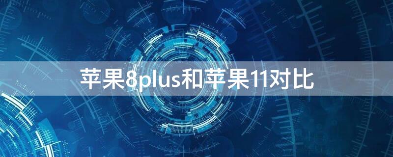 iPhone8plus和iPhone11对比 iphone8plus跟iphone11对比