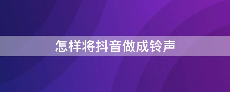 怎样将抖音做成铃声 如何把抖音做成铃声