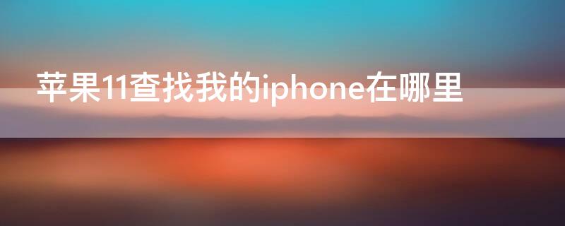 iPhone11查找我的iPhone在哪里 iphone11的查找我的iPhone在哪里