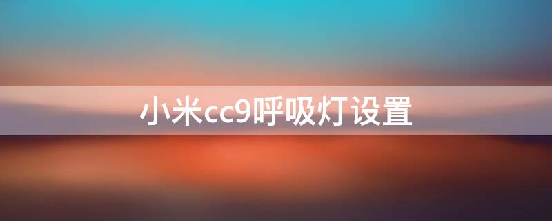 小米cc9呼吸灯设置（小米cc9e后面的呼吸灯怎么设置）