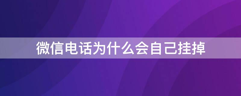 微信电话为什么会自己挂掉（微信电话会自己挂掉嘛）