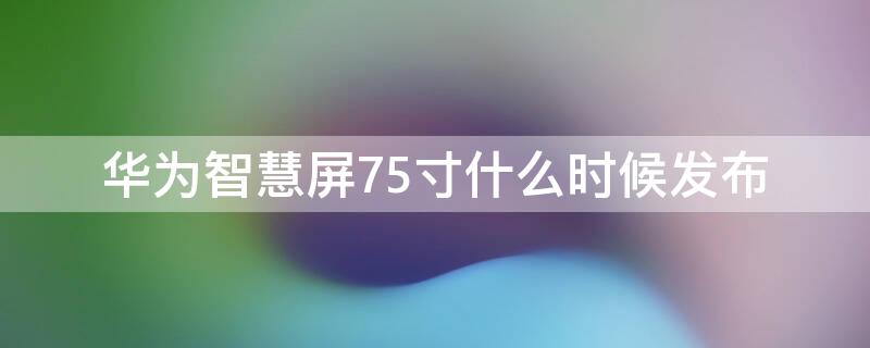 华为智慧屏75寸什么时候发布 华为智慧屏75寸什么时候发布新款