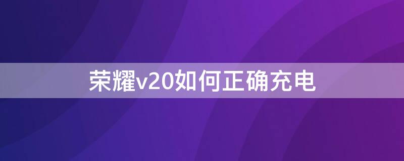 荣耀v20如何正确充电（荣耀v20如何正确充电视频）