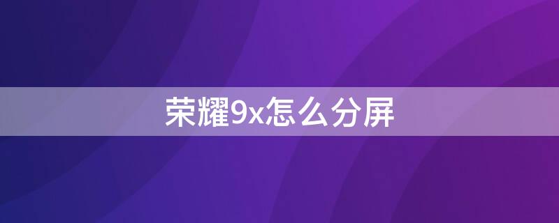 荣耀9x怎么分屏 荣耀x40i如何分屏